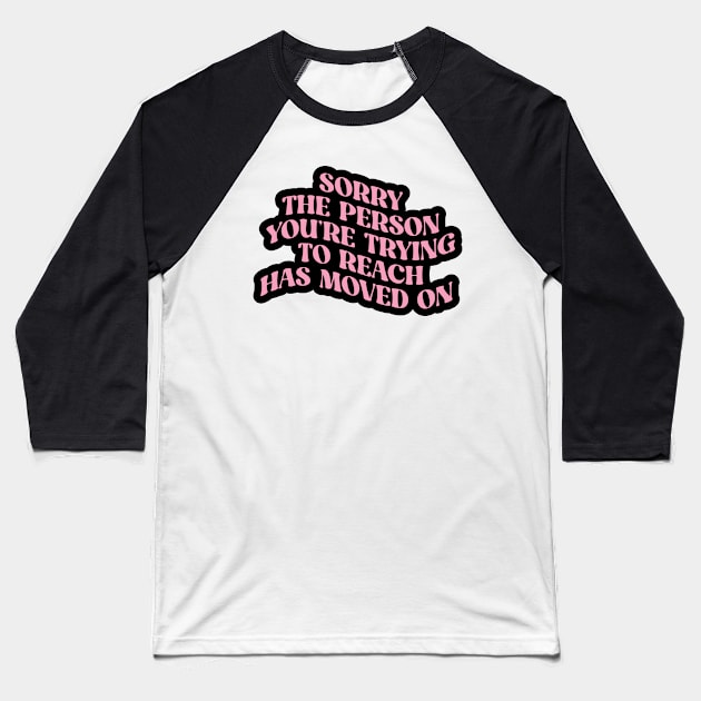 SORRY THE PERSON YOU’RE TRYING TO REACH HAS MOVED ON Baseball T-Shirt by MerchbySDC